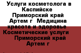 Услуги косметолога в Каспийске - Приморский край, Артем г. Медицина, красота и здоровье » Косметические услуги   . Приморский край,Артем г.